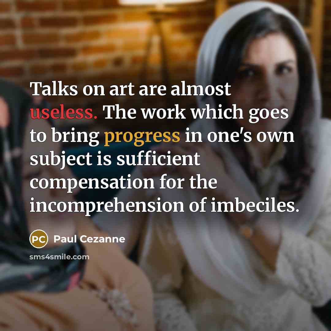 “Talks on art are almost useless. The work which goes to bring progress in one's own subject is sufficient compensation for the incomprehension of imbeciles.” quote by Paul Cezanne