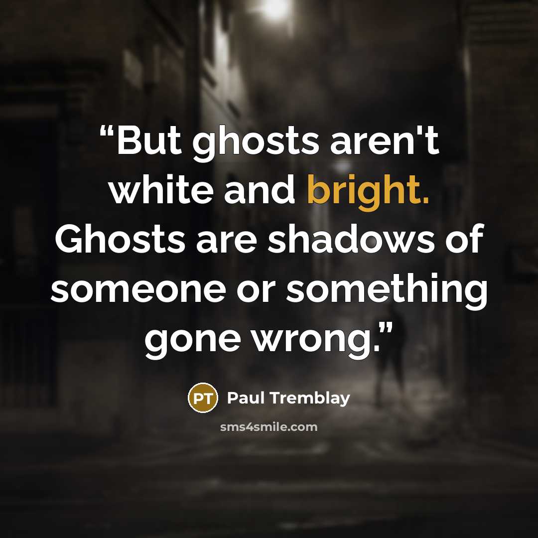 “But ghosts aren't white and bright. Ghosts are shadows of someone or something gone wrong.” quote by Paul Tremblay