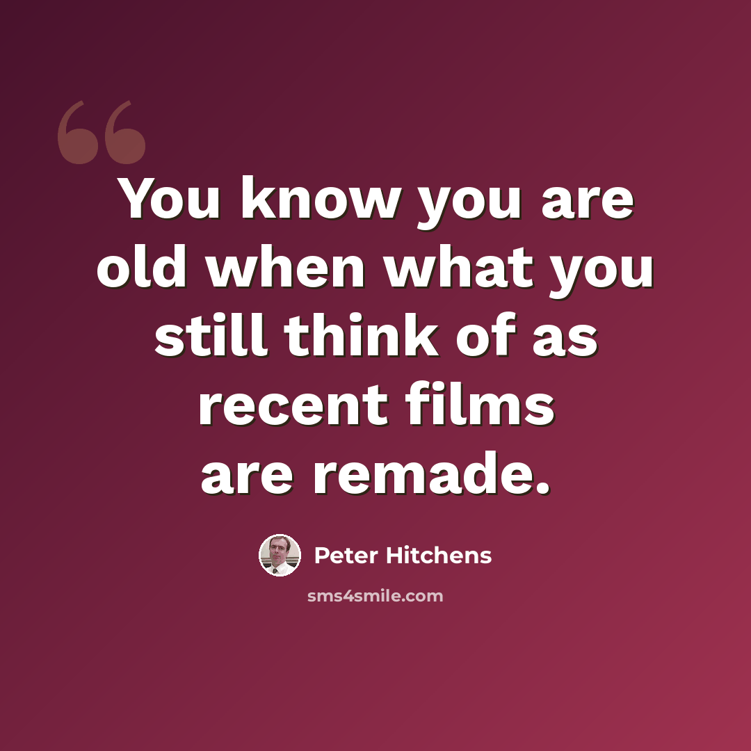 “You know you are old when what you still think of as recent films are remade.” quote by Peter Hitchens