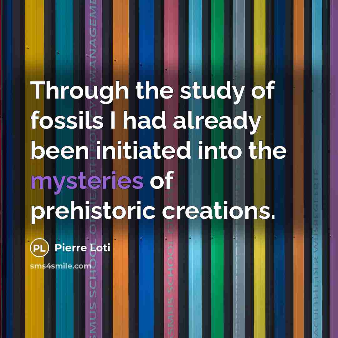 “Through the study of fossils I had already been initiated into the mysteries of prehistoric creations.” quote by Pierre Loti