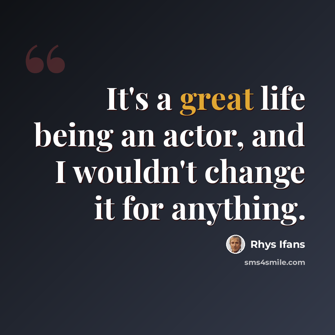 “It's a great life being an actor, and I wouldn't change it for anything.” quote by Rhys Ifans