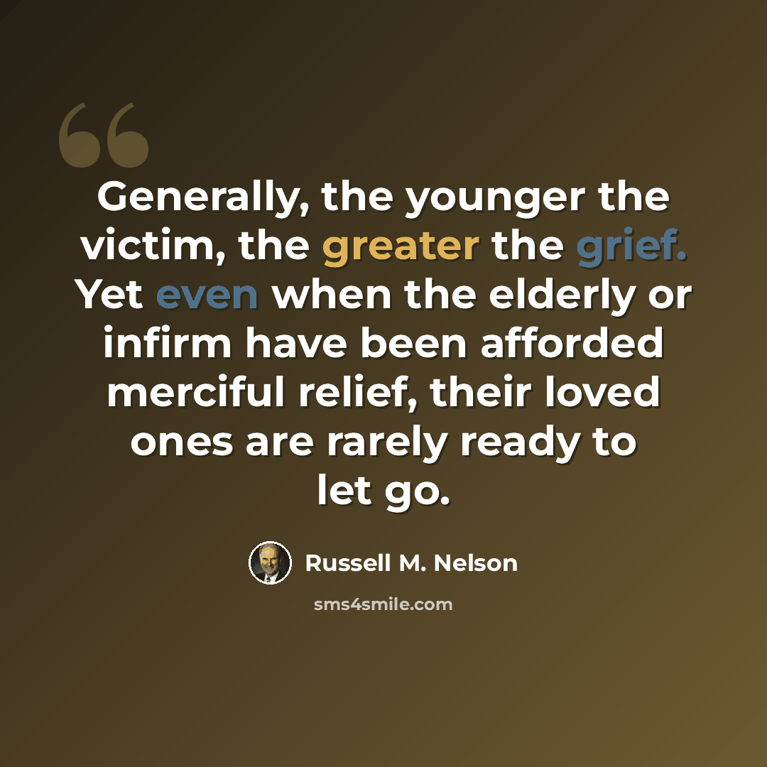 “Generally, the younger the victim, the greater the grief. Yet even when the elderly or infirm have been afforded merciful relief, their loved ones are rarely ready to let go.” quote by Russell M. Nelson