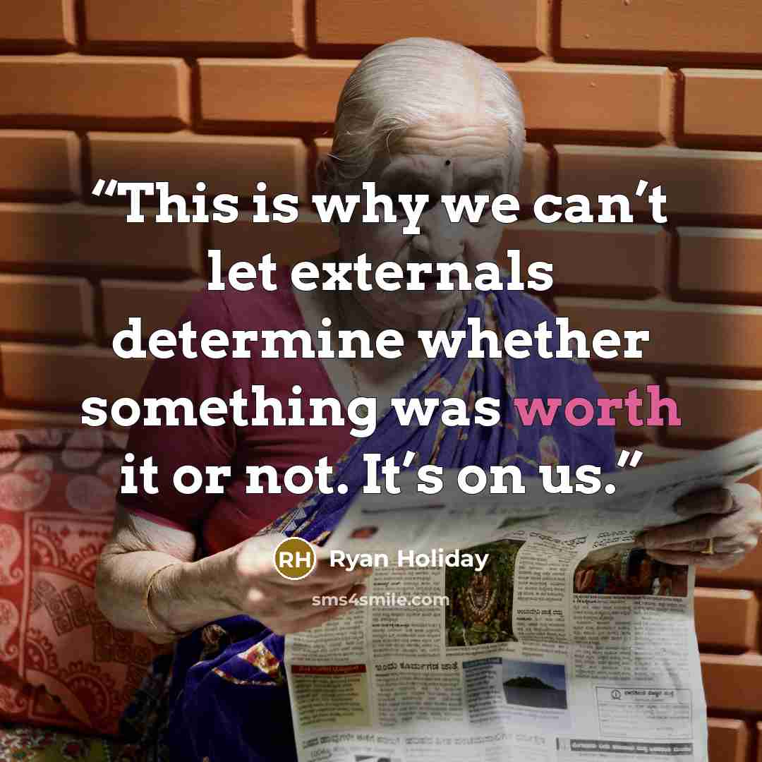“This is why we can’t let externals determine whether something was worth it or not. It’s on us.” quote by Ryan Holiday