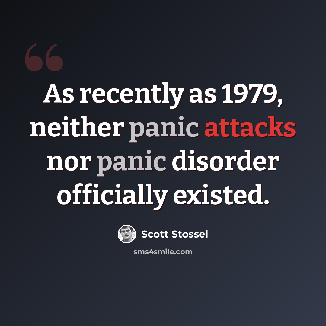 “As recently as 1979, neither panic attacks nor panic disorder officially existed.” quote by Scott Stossel