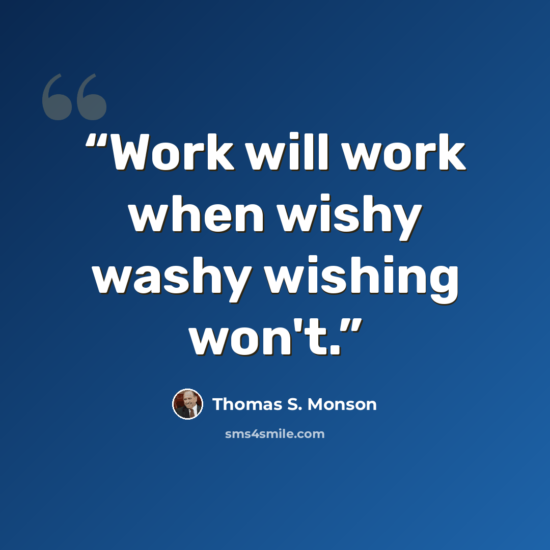 “Work will work when wishy washy wishing won't.” quote by Thomas S. Monson