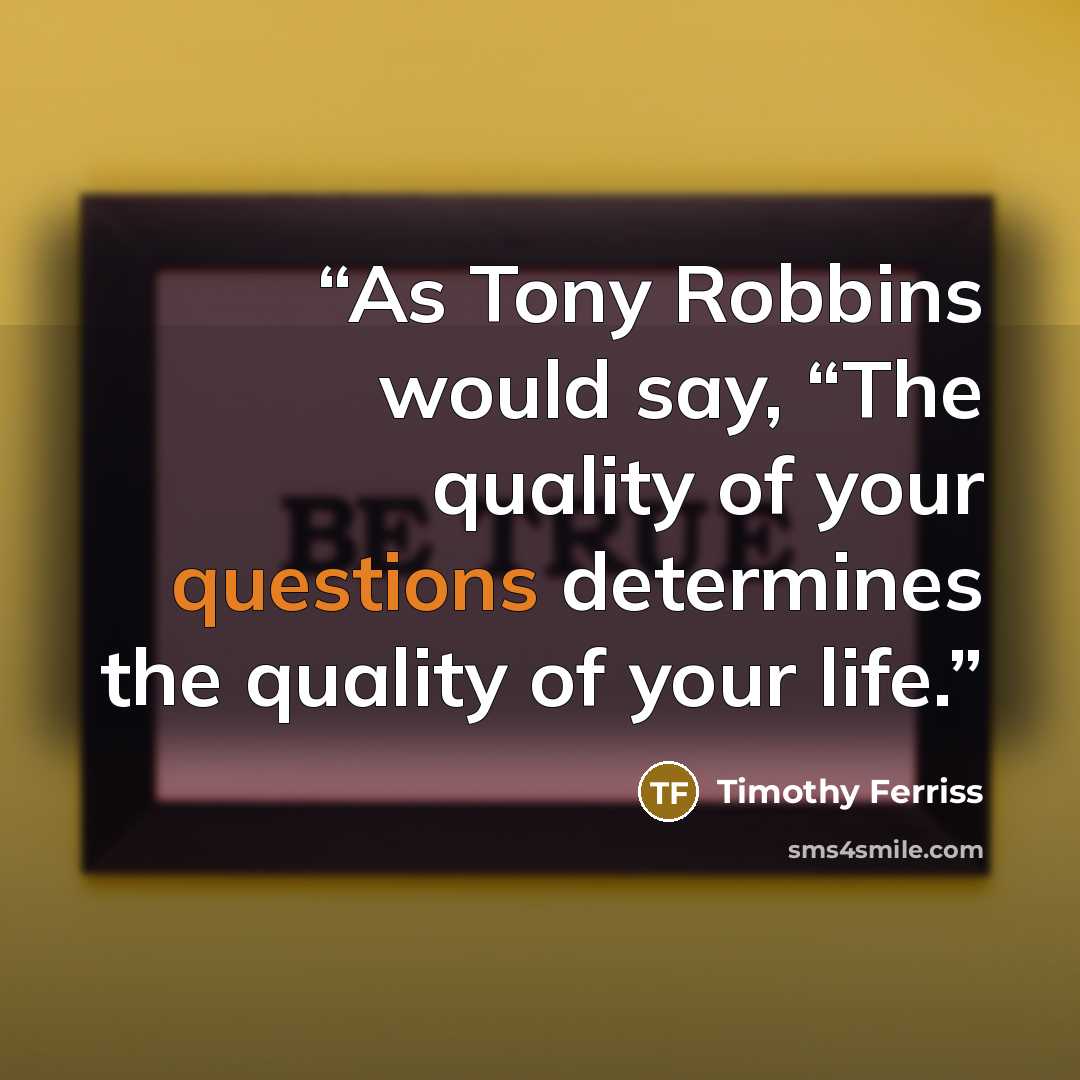 “As Tony Robbins would say, “The quality of your questions determines the quality of your life.” quote by Timothy Ferriss