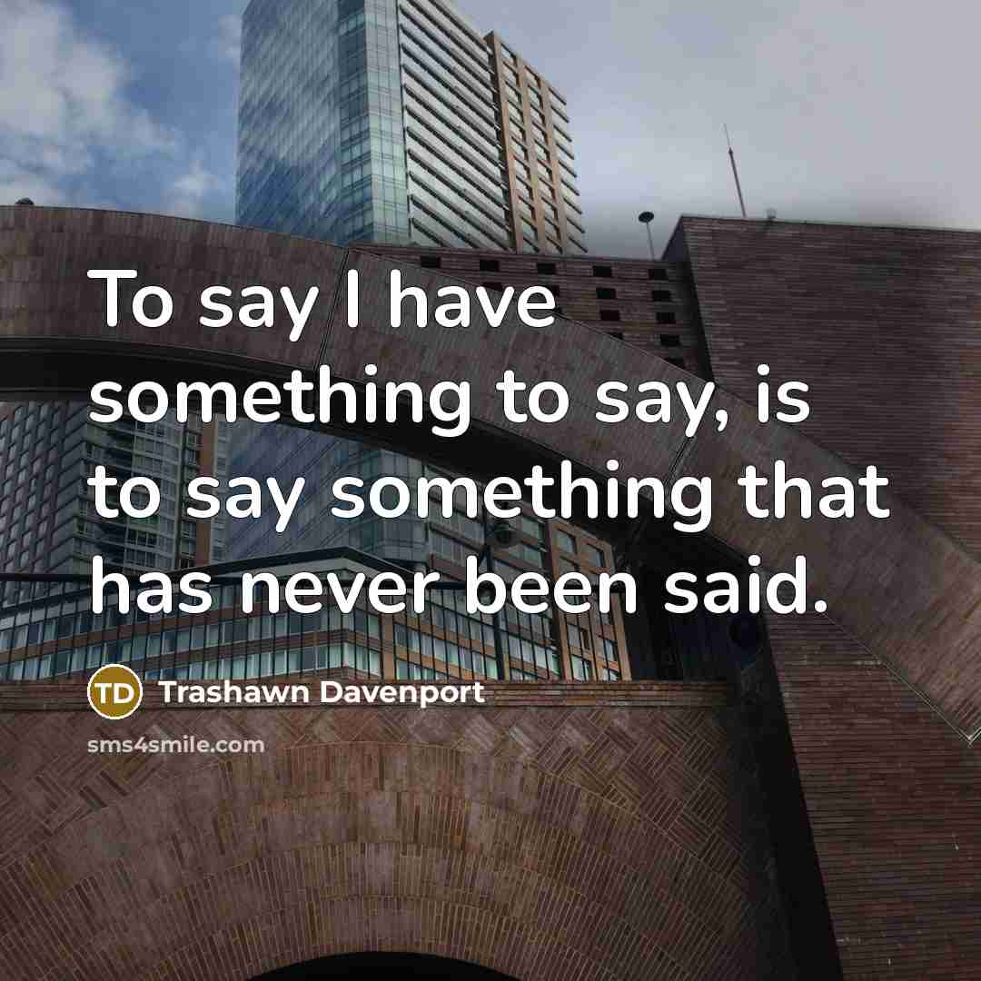 “To say I have something to say, is to say something that has never been said.” quote by Trashawn Davenport