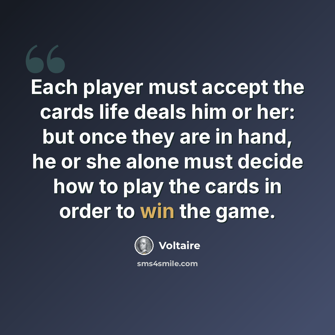 “Each player must accept the cards life deals him or her: but once they are in hand, he or she alone must decide how to play the cards in order to win the game.” quote by Voltaire
