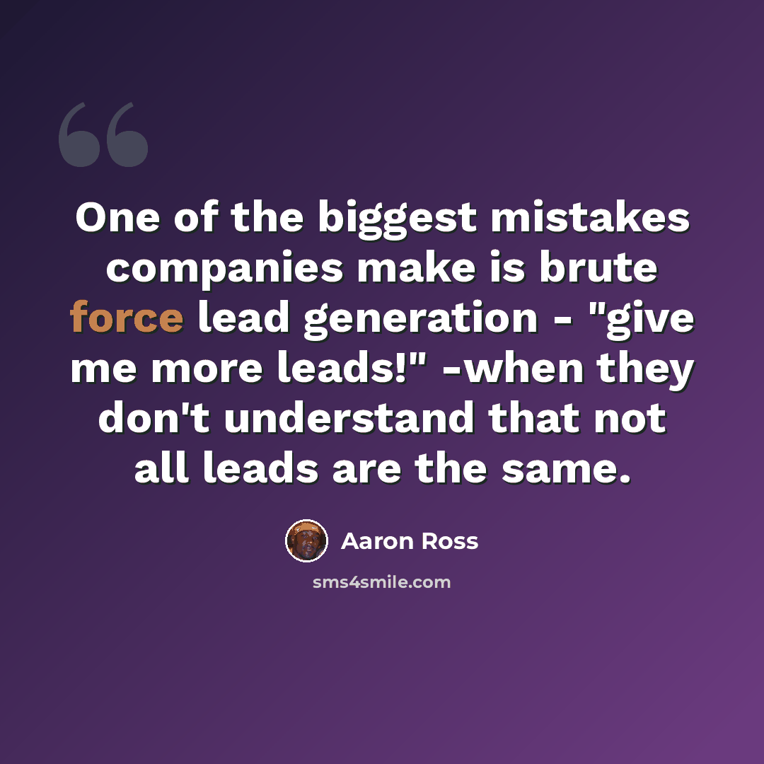 “One of the biggest mistakes companies make is brute force lead generation - "give me more leads!" -when they don't understand that not all leads are the same.” quote by Aaron Ross