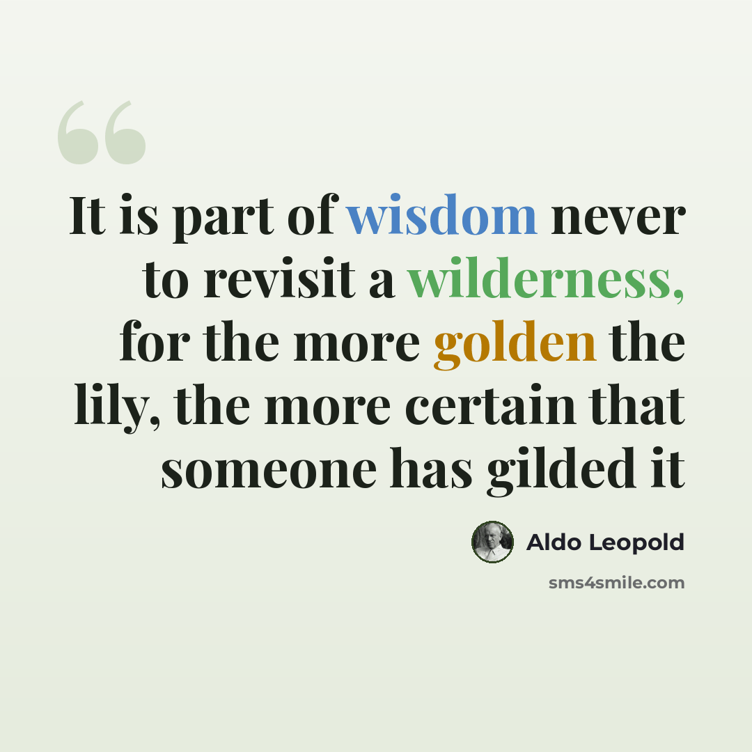 “It is part of wisdom never to revisit a wilderness, for the more golden the lily, the more certain that someone has gilded it” quote by Aldo Leopold