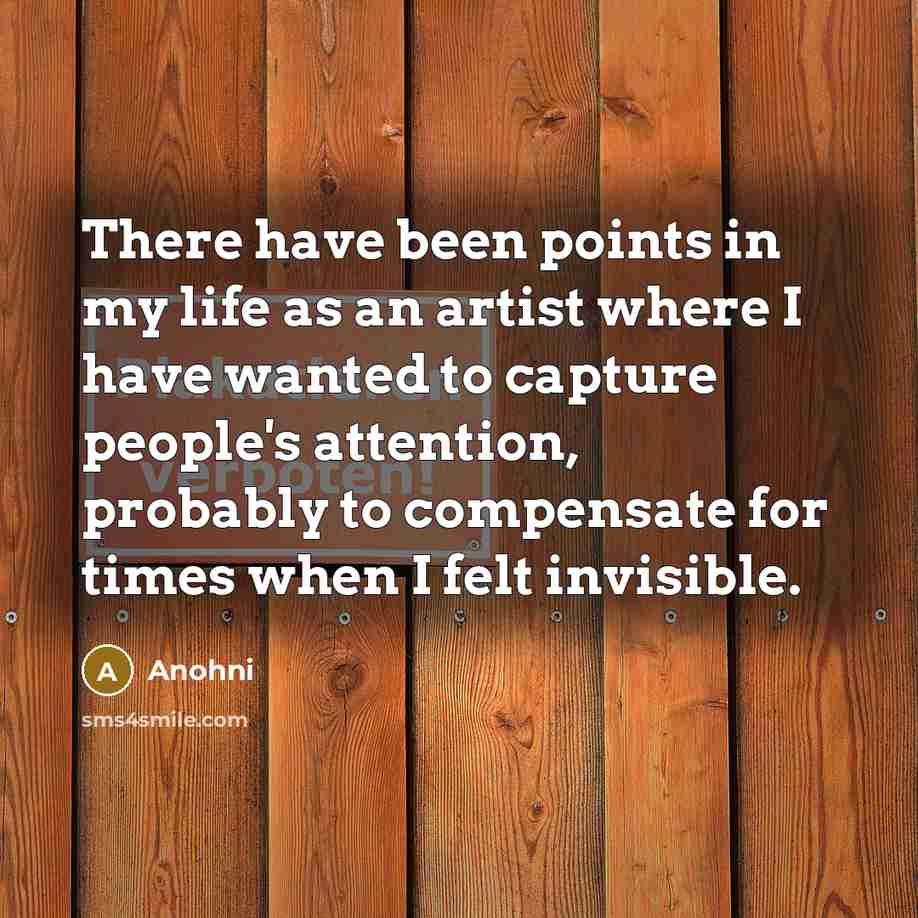 “There have been points in my life as an artist where I have wanted to capture people's attention, probably to compensate for times when I felt invisible.” quote by Anohni