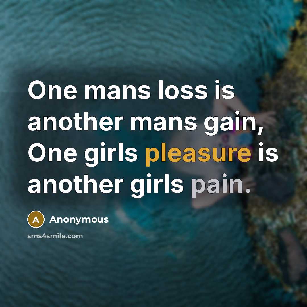 “One mans loss is another mans gain, One girls pleasure is another girls pain.” quote by Anonymous
