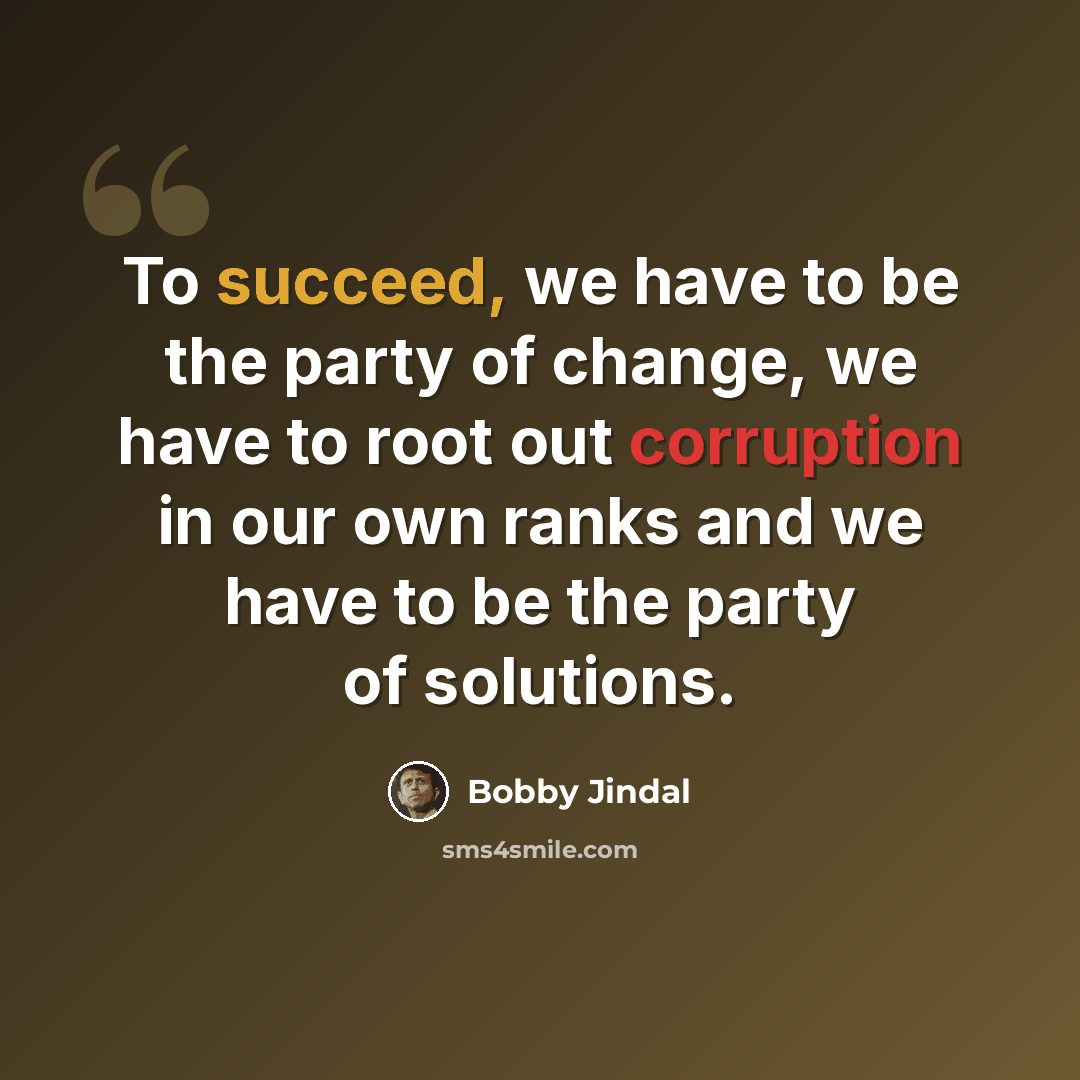 “To succeed, we have to be the party of change, we have to root out corruption in our own ranks and we have to be the party of solutions.” quote by Bobby Jindal