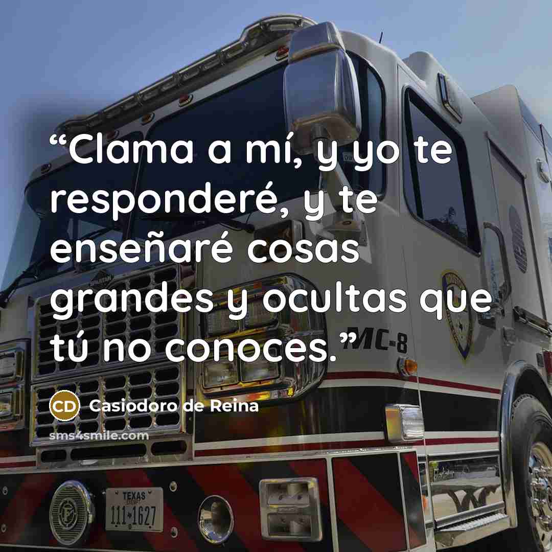“Clama a mí, y yo te responderé, y te enseñaré cosas grandes y ocultas que tú no conoces.” quote by Casiodoro de Reina
