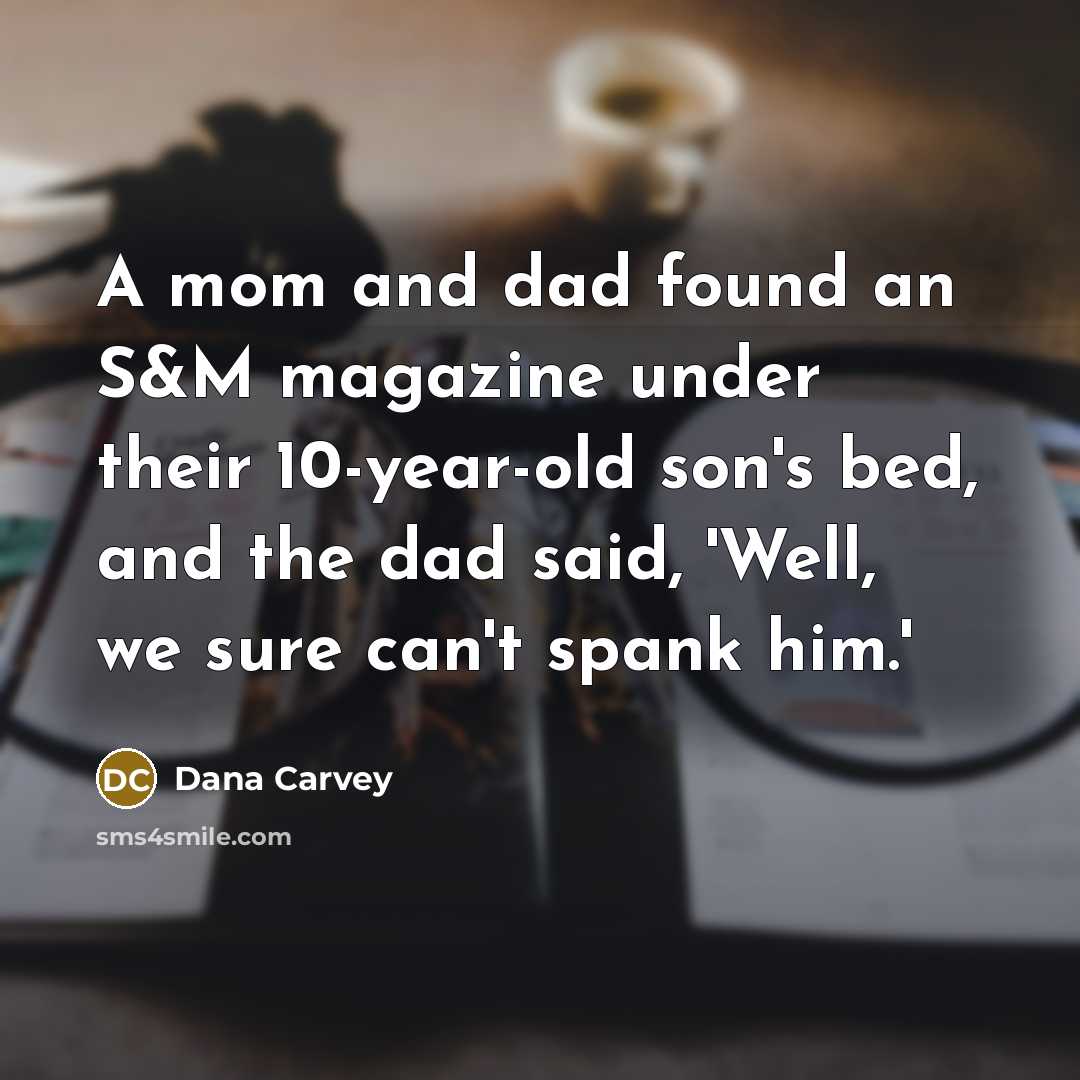 “A mom and dad found an S&M magazine under their 10-year-old son's bed, and the dad said, 'Well, we sure can't spank him.'” quote by Dana Carvey