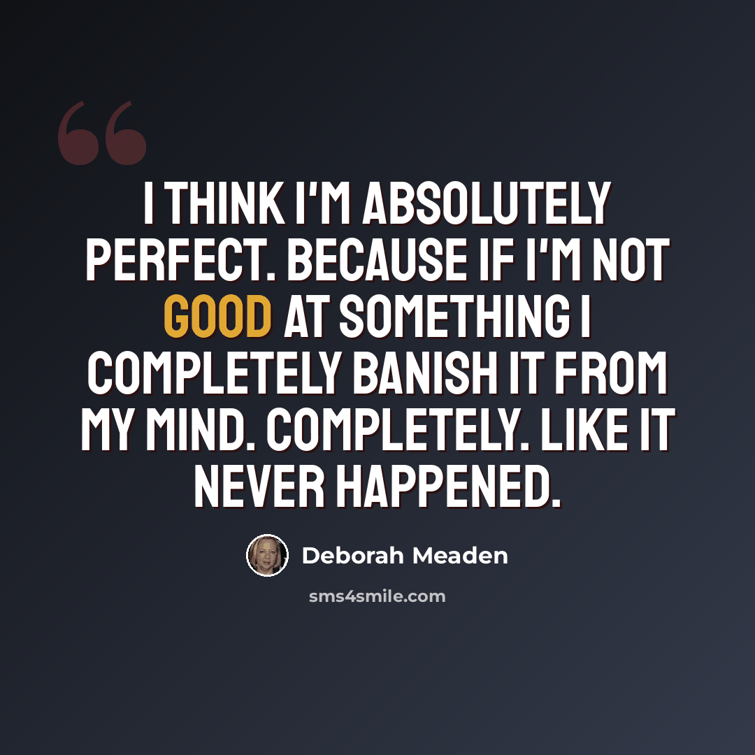 “I think I'm absolutely perfect. Because if I'm not good at something I completely banish it from my mind. Completely. Like it never happened.” quote by Deborah Meaden