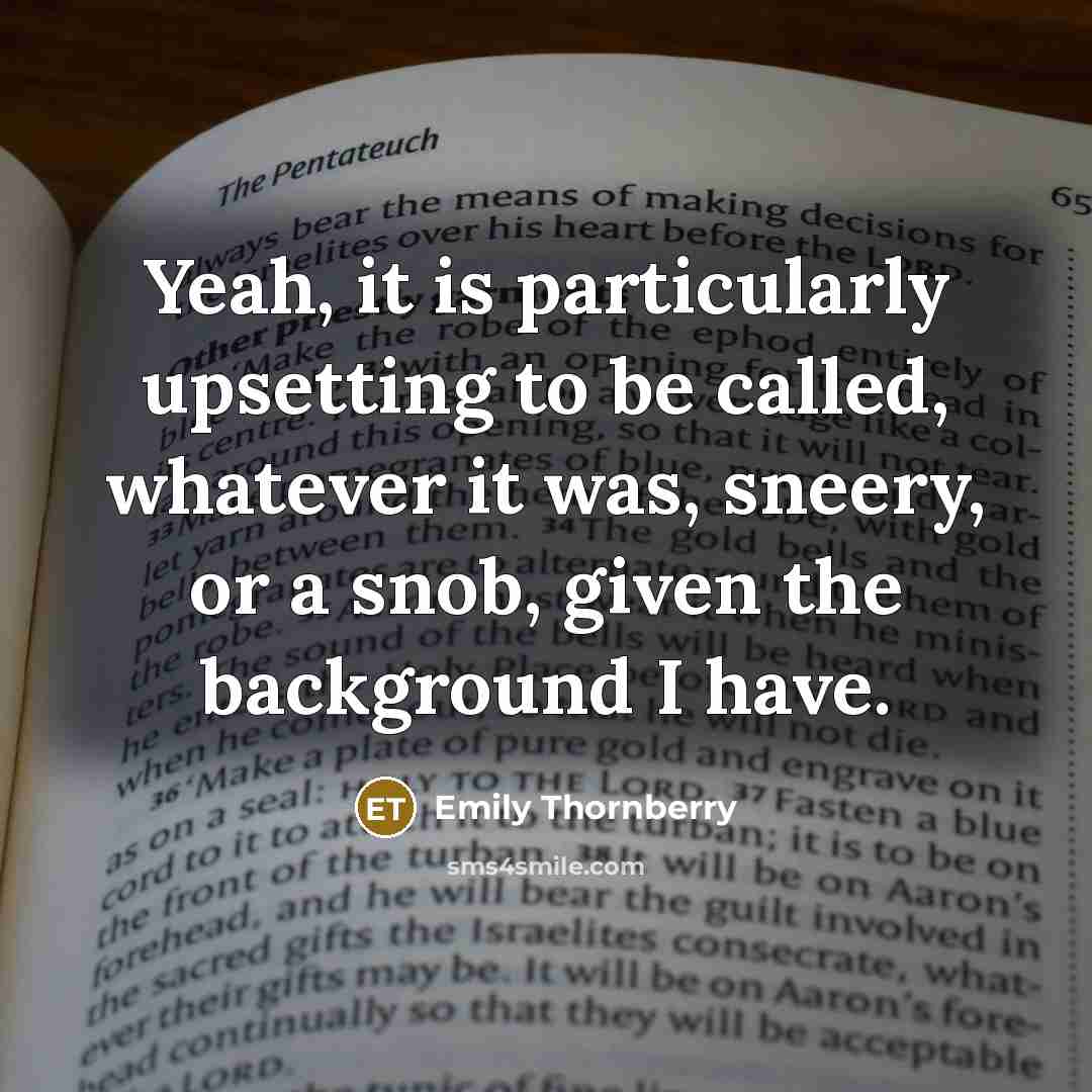 “Yeah, it is particularly upsetting to be called, whatever it was, sneery, or a snob, given the background I have.” quote by Emily Thornberry