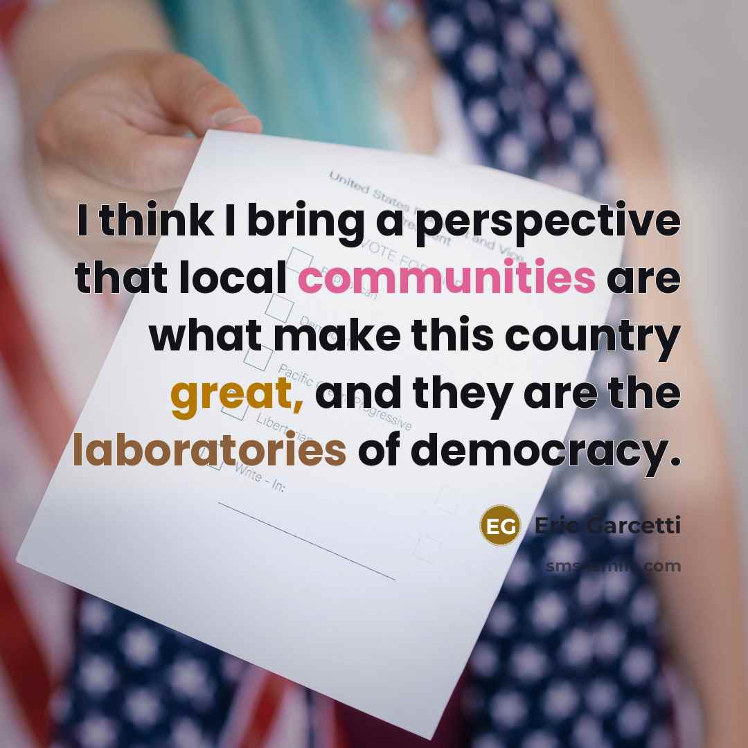 “I think I bring a perspective that local communities are what make this country great, and they are the laboratories of democracy.” quote by Eric Garcetti