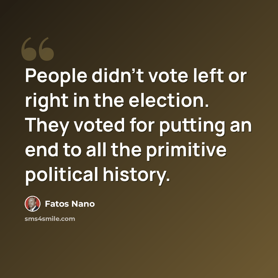 “People didn't vote left or right in the election. They voted for putting an end to all the primitive political history.” quote by Fatos Nano