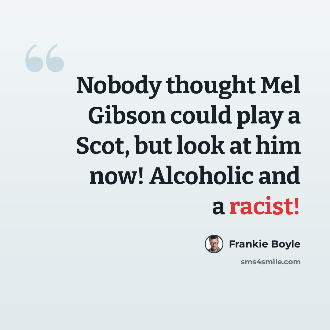 “Nobody thought Mel Gibson could play a Scot, but look at him now! Alcoholic and a racist!” quote by Frankie Boyle