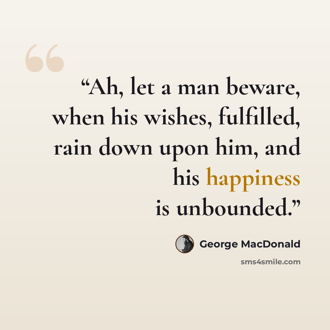 “Ah, let a man beware, when his wishes, fulfilled, rain down upon him, and his happiness is unbounded.” quote by George MacDonald