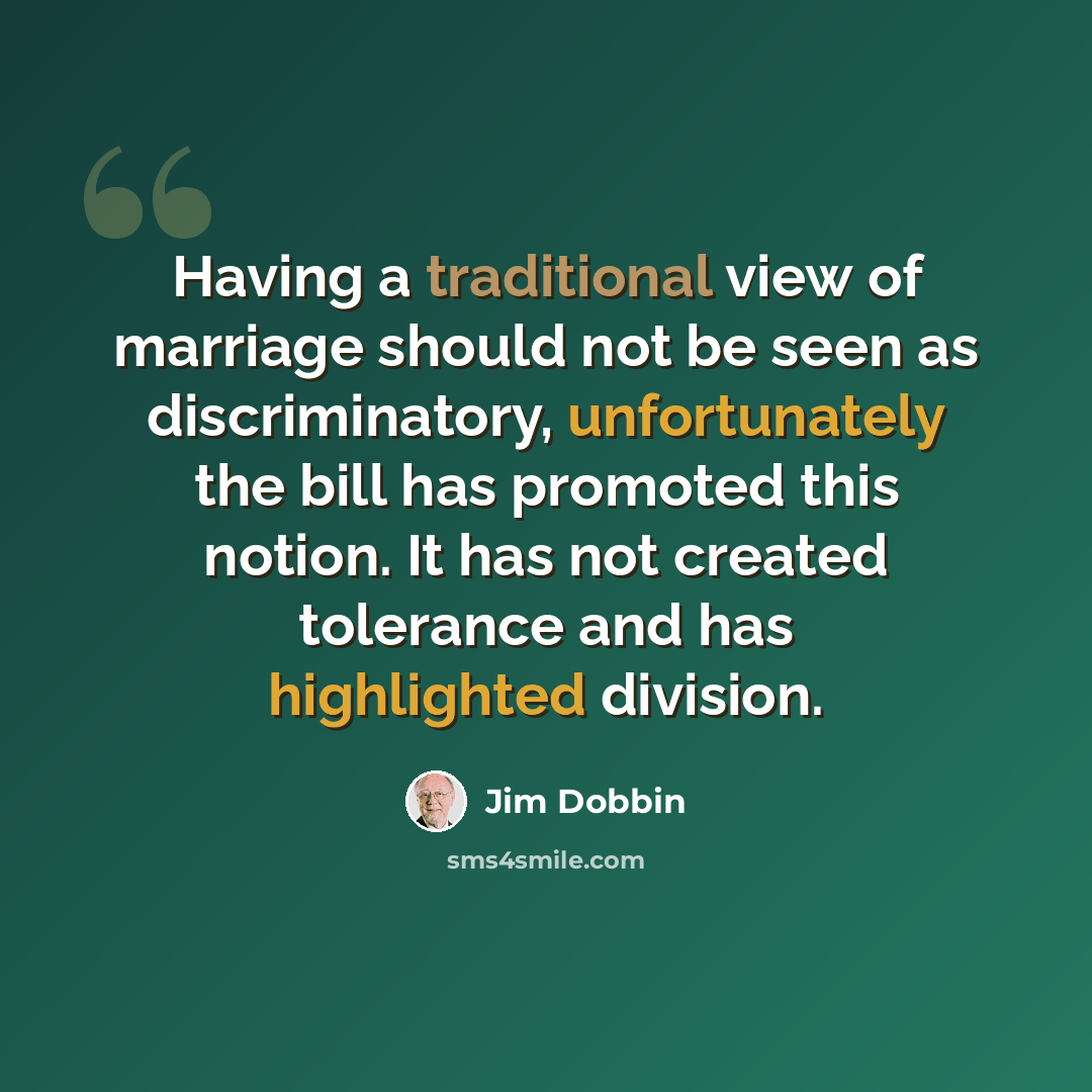 “Having a traditional view of marriage should not be seen as discriminatory, unfortunately the bill has promoted this notion. It has not created tolerance and has highlighted division.” quote by Jim Dobbin