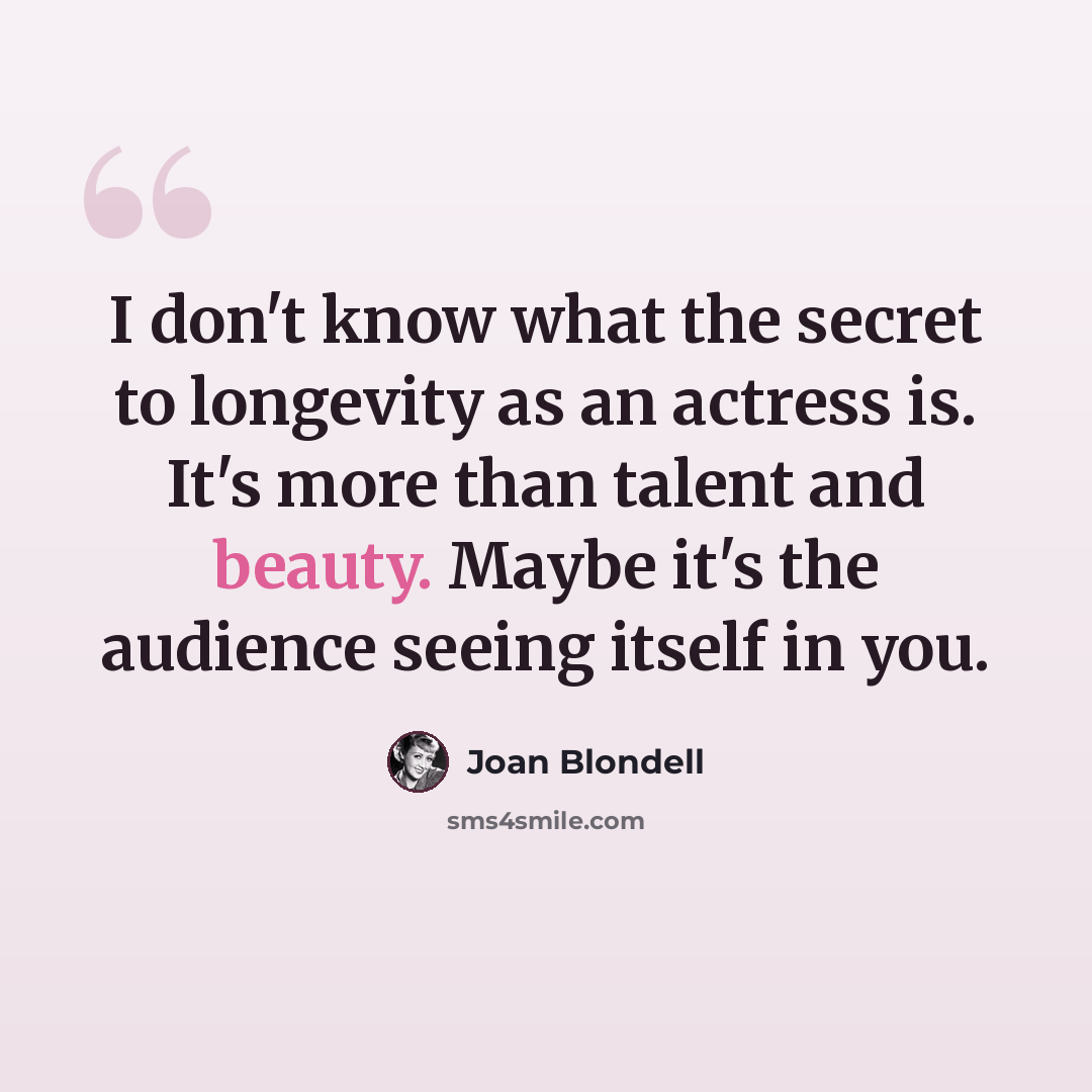 “I don't know what the secret to longevity as an actress is. It's more than talent and beauty. Maybe it's the audience seeing itself in you.” quote by Joan Blondell
