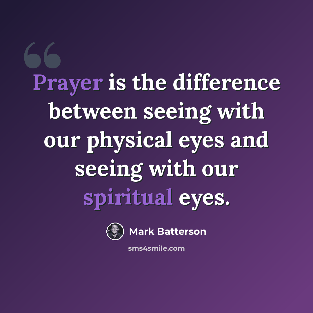 “Prayer is the difference between seeing with our physical eyes and seeing with our spiritual eyes.” quote by Mark Batterson