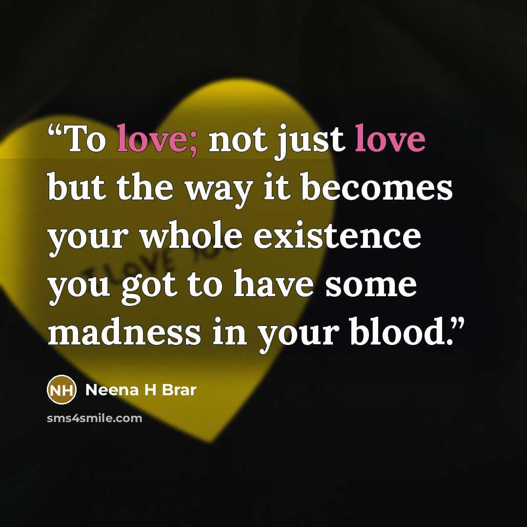 “To love; not just love but the way it becomes your whole existence you got to have some madness in your blood.” quote by Neena H Brar