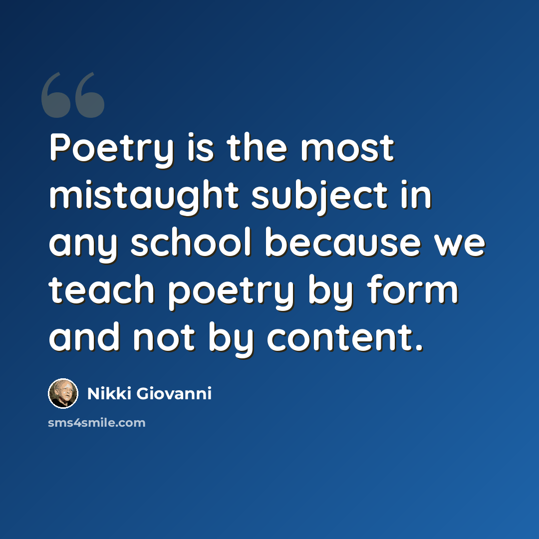 “Poetry is the most mistaught subject in any school because we teach poetry by form and not by content.” quote by Nikki Giovanni