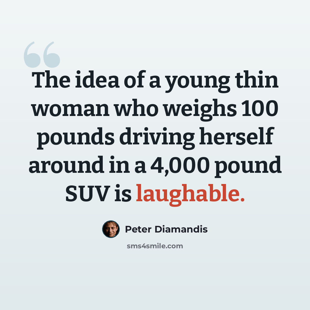 “The idea of a young thin woman who weighs 100 pounds driving herself around in a 4,000 pound SUV is laughable.” quote by Peter Diamandis