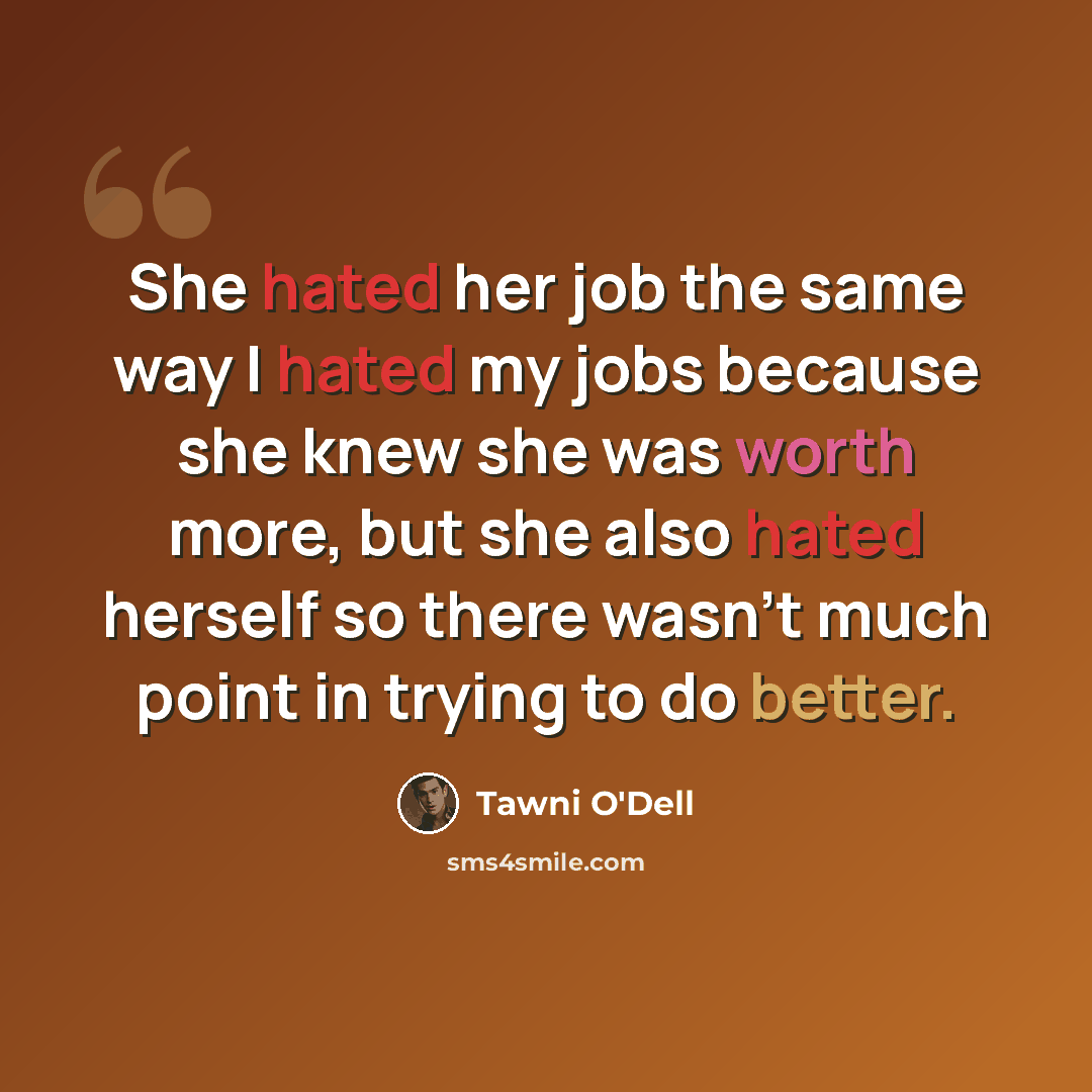 “She hated her job the same way I hated my jobs because she knew she was worth more, but she also hated herself so there wasn't much point in trying to do better.” quote by Tawni O'Dell
