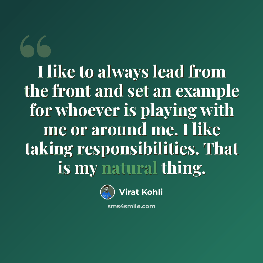 “I like to always lead from the front and set an example for whoever is playing with me or around me. I like taking responsibilities. That is my natural thing.” quote by Virat Kohli