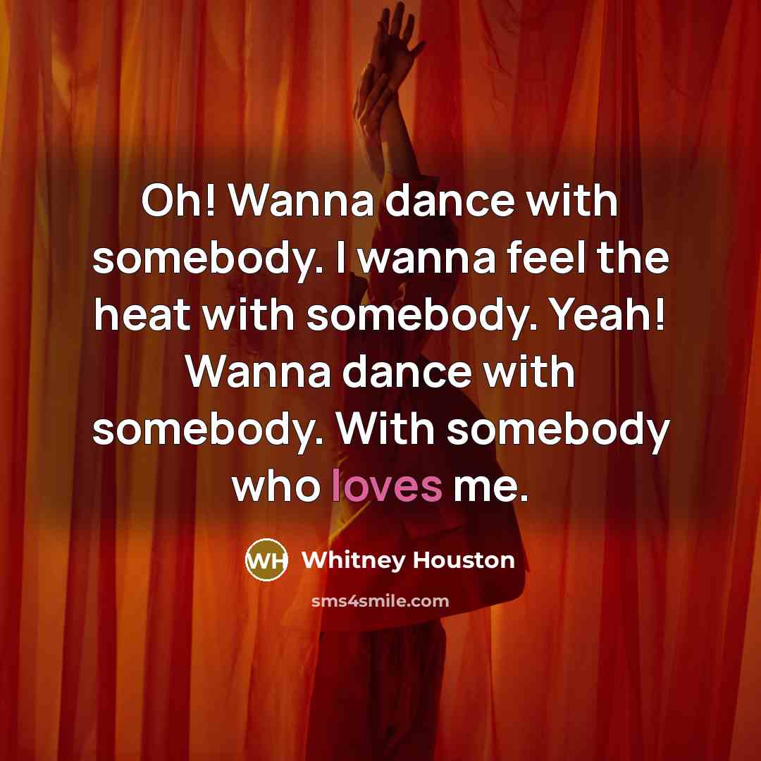 “Oh! Wanna dance with somebody. I wanna feel the heat with somebody. Yeah! Wanna dance with somebody. With somebody who loves me.” quote by Whitney Houston