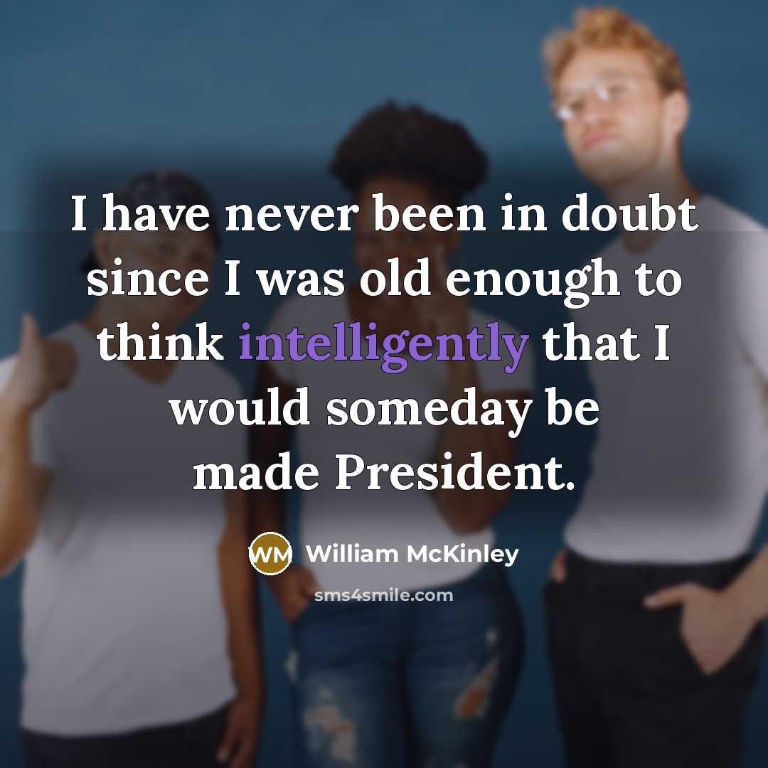 “I have never been in doubt since I was old enough to think intelligently that I would someday be made President.” quote by William McKinley