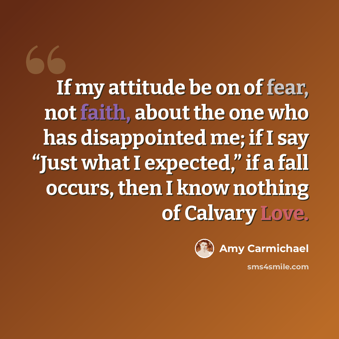 “If my attitude be on of fear, not faith, about the one who has disappointed me; if I say “Just what I expected,” if a fall occurs, then I know nothing of Calvary Love.” quote by Amy Carmichael
