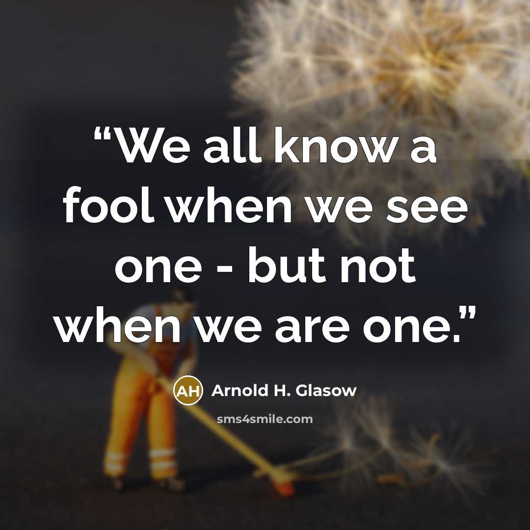 “We all know a fool when we see one - but not when we are one.” quote by Arnold H. Glasow