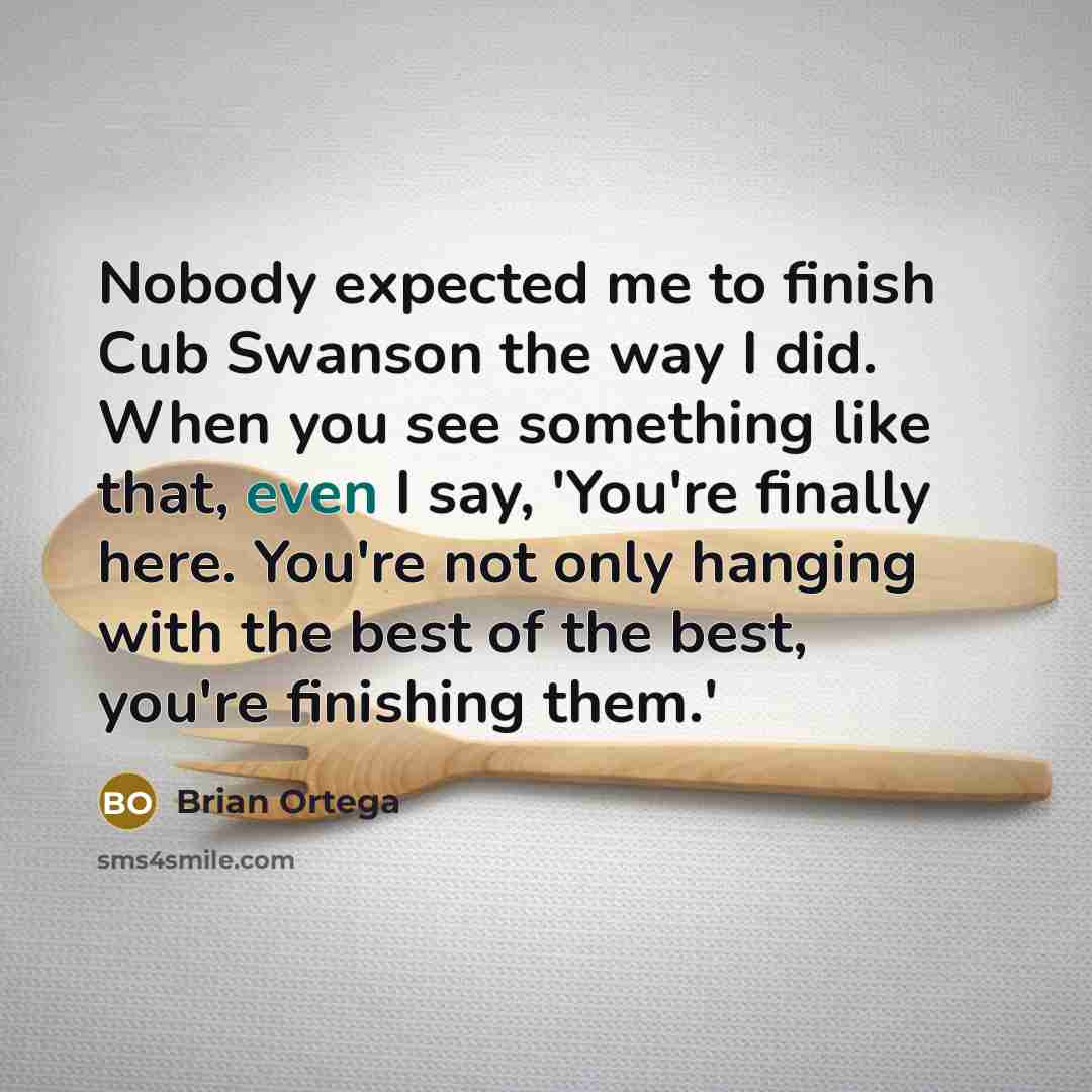 “Nobody expected me to finish Cub Swanson the way I did. When you see something like that, even I say, 'You're finally here. You're not only hanging with the best of the best, you're finishing them.'” quote by Brian Ortega