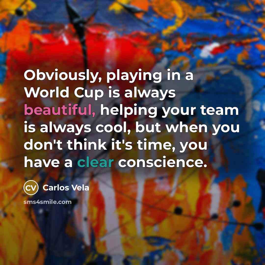 “Obviously, playing in a World Cup is always beautiful, helping your team is always cool, but when you don't think it's time, you have a clear conscience.” quote by Carlos Vela