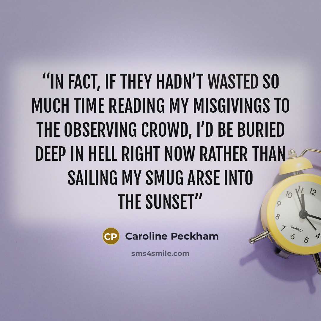 “In fact, if they hadn’t wasted so much time reading my misgivings to the observing crowd, I’d be buried deep in hell right now rather than sailing my smug arse into the sunset” quote by Caroline Peckham