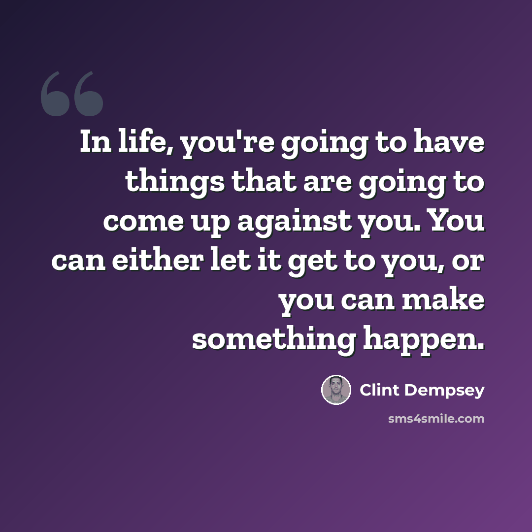 “In life, you're going to have things that are going to come up against you. You can either let it get to you, or you can make something happen.” quote by Clint Dempsey