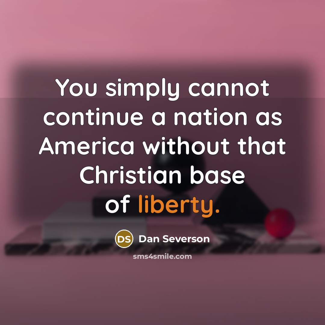 “You simply cannot continue a nation as America without that Christian base of liberty.” quote by Dan Severson