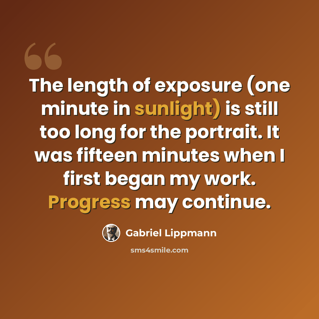 “The length of exposure (one minute in sunlight) is still too long for the portrait. It was fifteen minutes when I first began my work. Progress may continue.” quote by Gabriel Lippmann