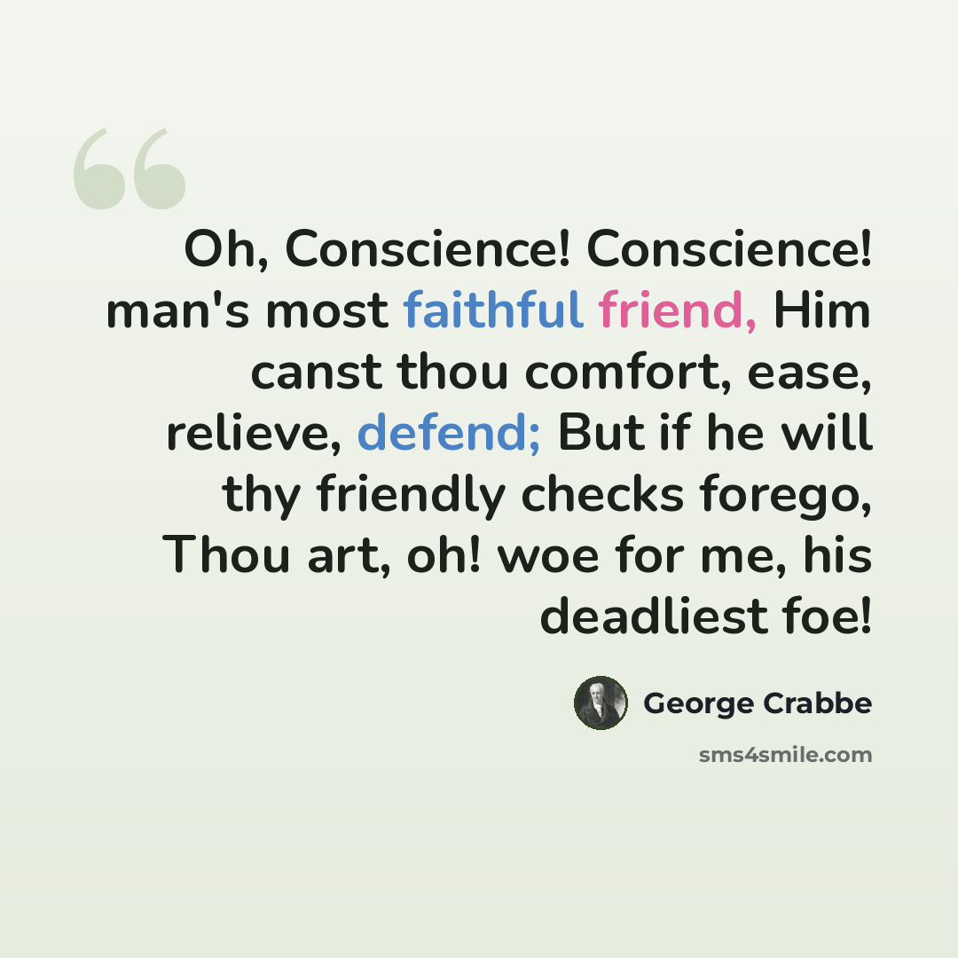 “Oh, Conscience! Conscience! man's most faithful friend, Him canst thou comfort, ease, relieve, defend; But if he will thy friendly checks forego, Thou art, oh! woe for me, his deadliest foe!” quote by George Crabbe