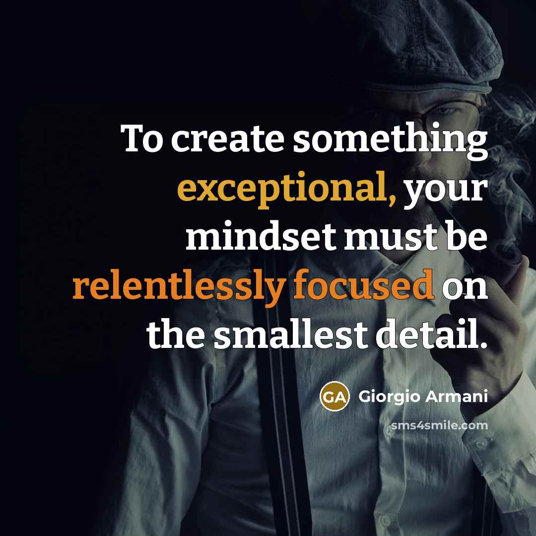 “To create something exceptional, your mindset must be relentlessly focused on the smallest detail.” quote by Giorgio Armani