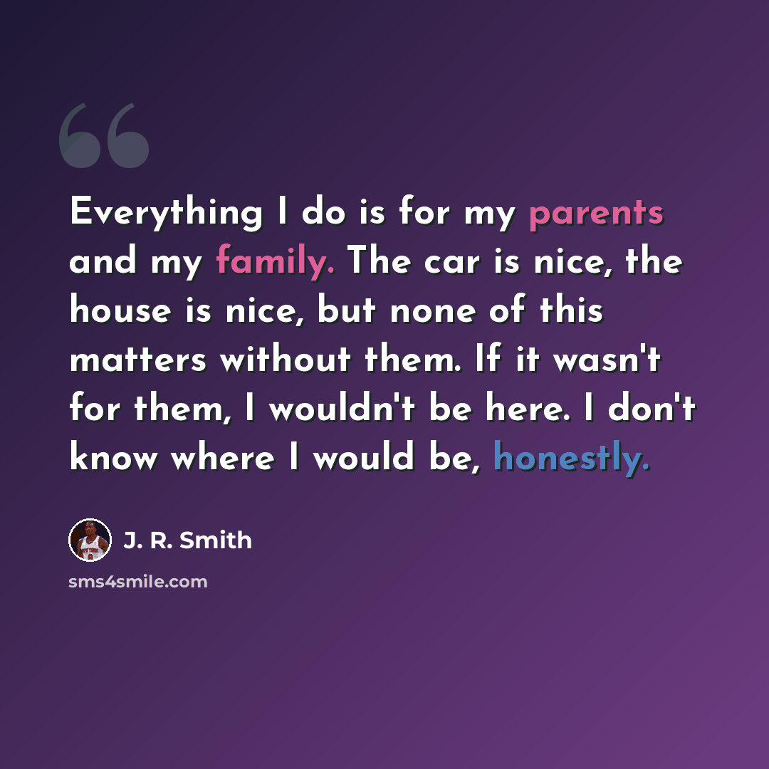 “Everything I do is for my parents and my family. The car is nice, the house is nice, but none of this matters without them. If it wasn't for them, I wouldn't be here. I don't know where I would be, honestly.” quote by J. R. Smith