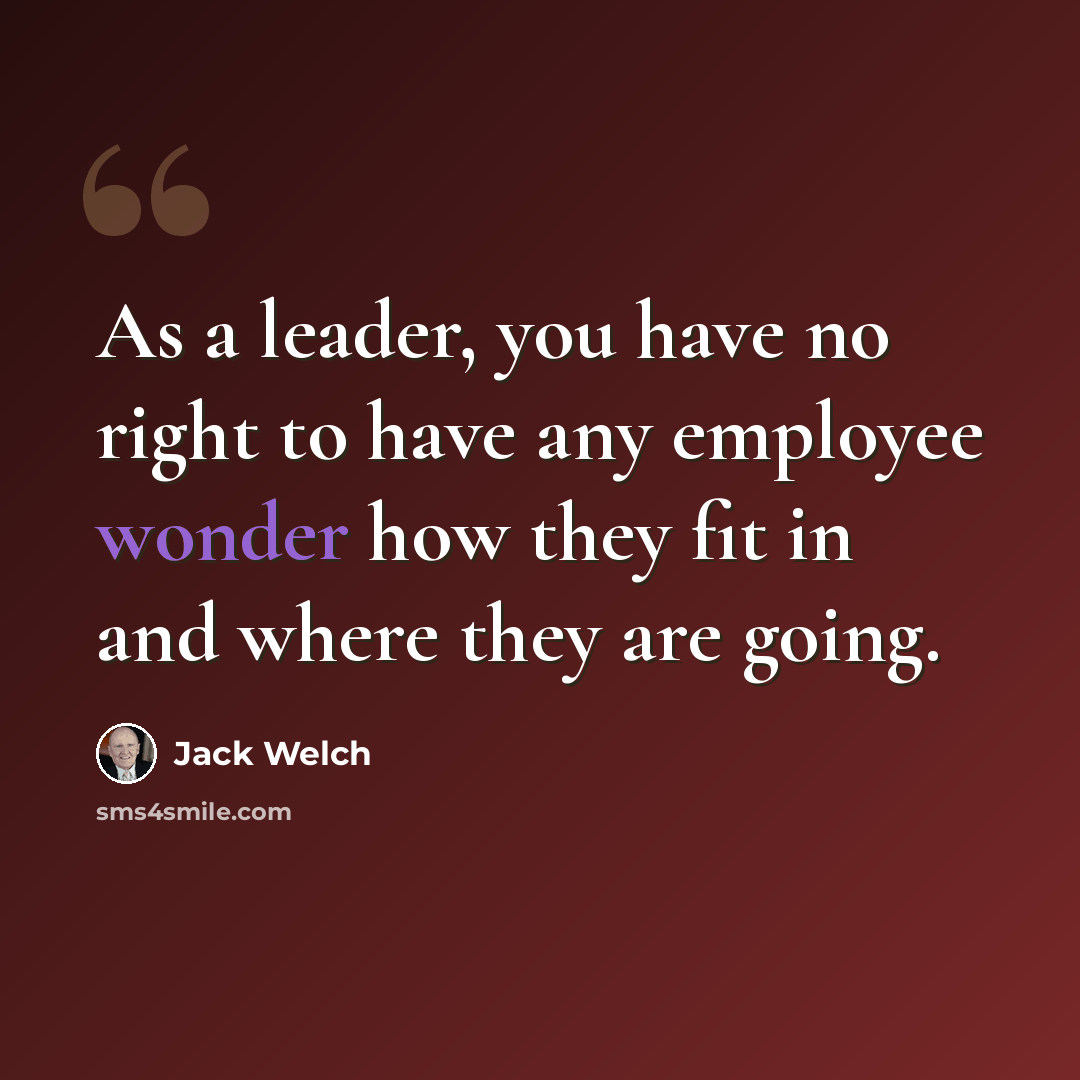 “As a leader, you have no right to have any employee wonder how they fit in and where they are going.” quote by Jack Welch
