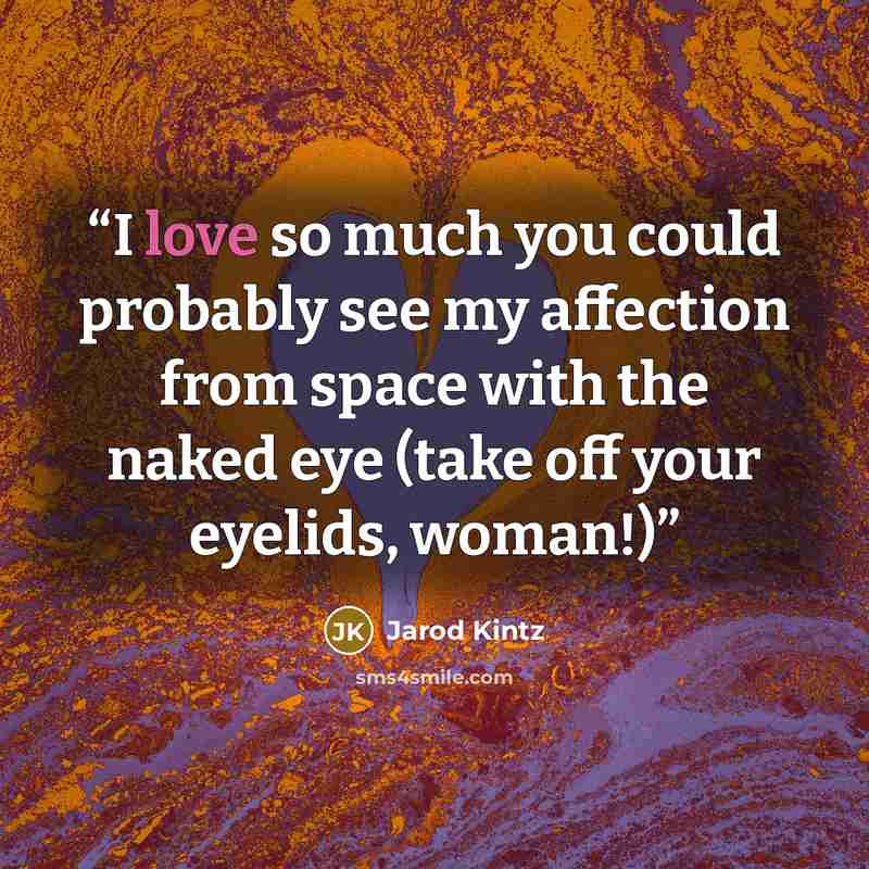 “I love so much you could probably see my affection from space with the naked eye (take off your eyelids, woman!)” quote by Jarod Kintz