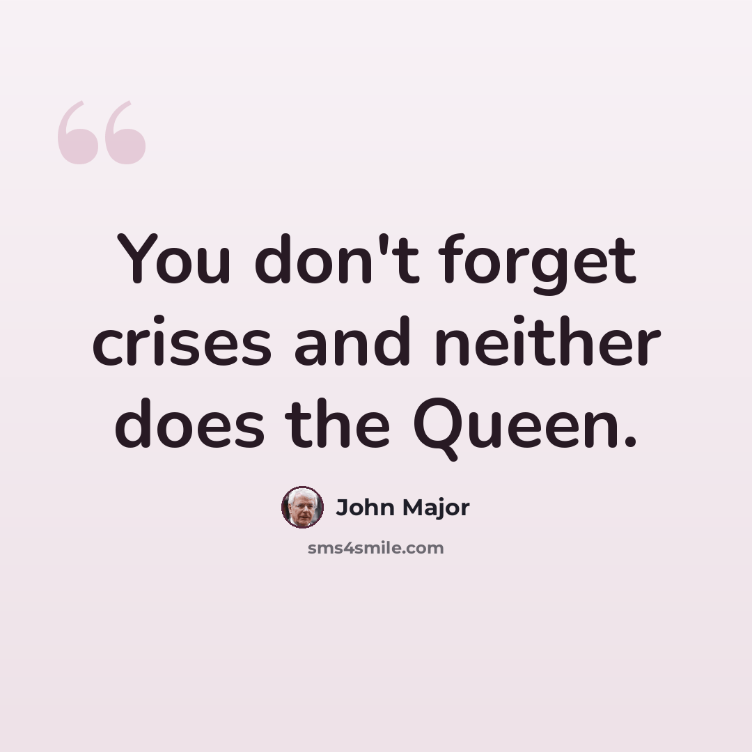 “You don't forget crises and neither does the Queen.” quote by John Major