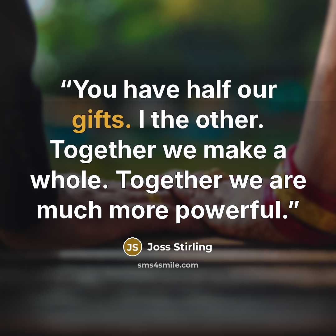 “You have half our gifts. I the other. Together we make a whole. Together we are much more powerful.” quote by Joss Stirling